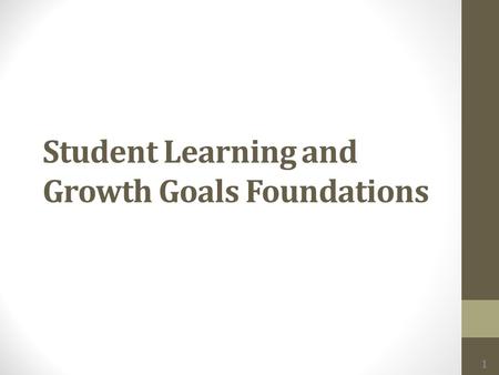 Student Learning and Growth Goals Foundations 1. Outcomes Understand purpose and requirements of Student Learning and Growth (SLG) goals Review achievement.