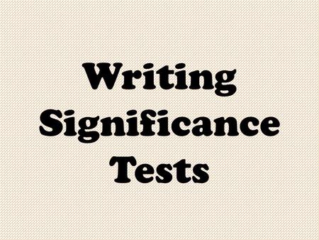 Writing Significance Tests. Four Steps to Include 1.Hypotheses 2.Assumptions 3.Mathematics 4.Conclusion.