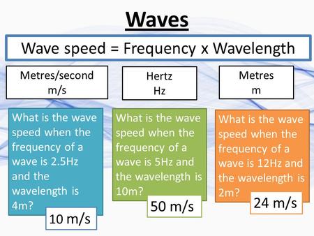 Waves Wave speed = Frequency x Wavelength Metres/second m/s Hertz Hz Metres m What is the wave speed when the frequency of a wave is 2.5Hz and the wavelength.