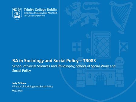 BA in Sociology and Social Policy – TR083 School of Social Sciences and Philosophy, School of Social Work and Social Policy Judy O’Shea Director of Sociology.