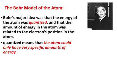 The Bohr Model of the Atom: Bohr’s major idea was that the energy of the atom was quantized, and that the amount of energy in the atom was related to the.