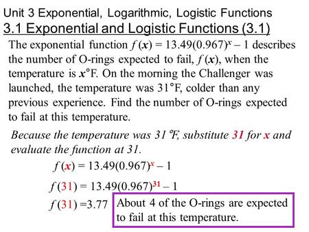 Unit 3 Exponential, Logarithmic, Logistic Functions 3.1 Exponential and Logistic Functions (3.1) The exponential function f (x) = 13.49(0.967) x – 1 describes.