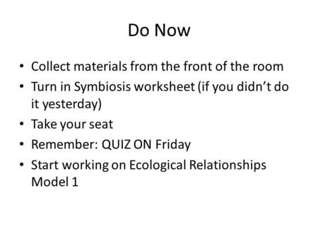Do Now Collect materials from the front of the room Turn in Symbiosis worksheet (if you didn’t do it yesterday) Take your seat Remember: QUIZ ON Friday.