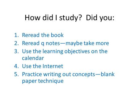 How did I study? Did you: 1.Reread the book 2.Reread q notes—maybe take more 3.Use the learning objectives on the calendar 4.Use the Internet 5.Practice.