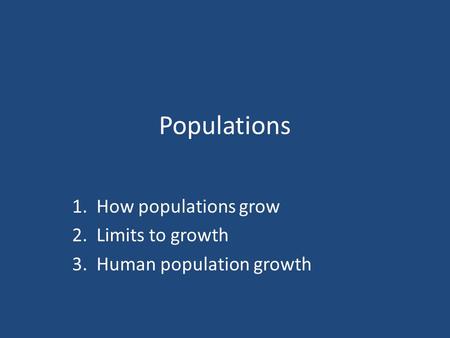 Populations 1. How populations grow 2. Limits to growth 3. Human population growth.