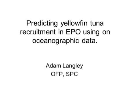Predicting yellowfin tuna recruitment in EPO using on oceanographic data. Adam Langley OFP, SPC.