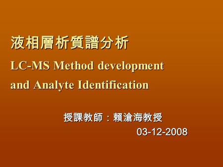 液相層析質譜分析 LC-MS Method development and Analyte Identification 授課教師：賴滄海教授 授課教師：賴滄海教授03-12-2008.