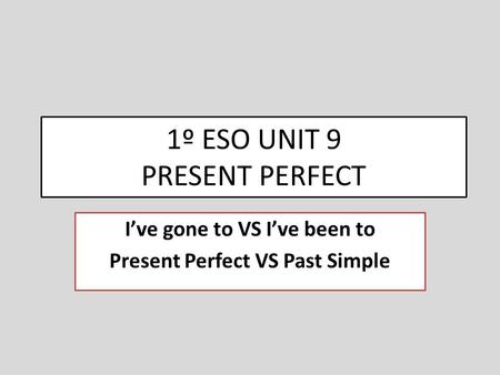 1º ESO UNIT 9 PRESENT PERFECT I’ve gone to VS I’ve been to Present Perfect VS Past Simple.