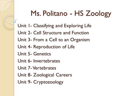 Ms. Politano - HS Zoology Unit 1- Classifying and Exploring Life Unit 2- Cell Structure and Function Unit 3- From a Cell to an Organism Unit 4- Reproduction.