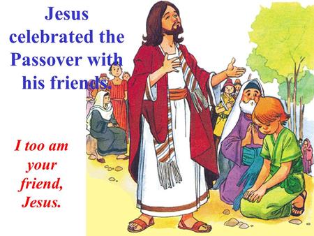 Jesus celebrated the Passover with his friends. I too am your friend, Jesus.