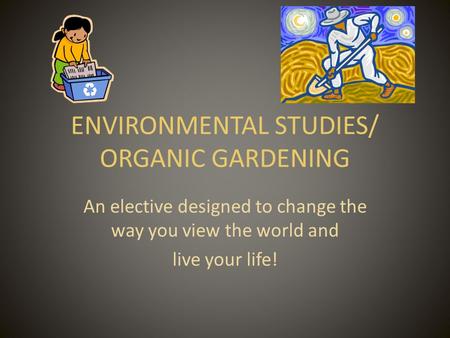 ENVIRONMENTAL STUDIES/ ORGANIC GARDENING An elective designed to change the way you view the world and live your life!