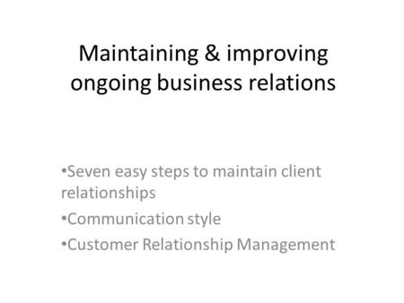 Maintaining & improving ongoing business relations Seven easy steps to maintain client relationships Communication style Customer Relationship Management.