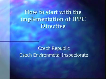 How to start with the implementation of IPPC Directive Czech Republic Czech Environmetal Inspectorate.