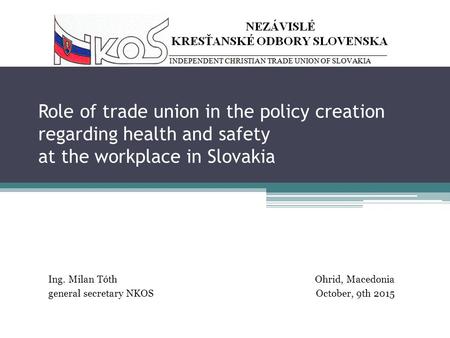 Role of trade union in the policy creation regarding health and safety at the workplace in Slovakia Ing. Milan TóthOhrid, Macedonia general secretary NKOS.