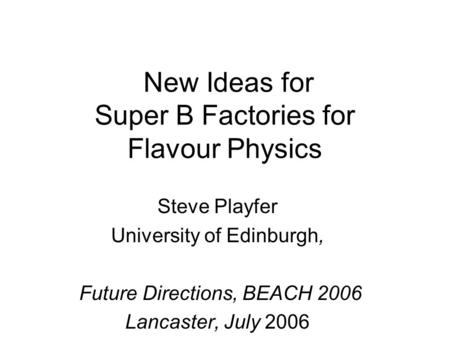 New Ideas for Super B Factories for Flavour Physics Steve Playfer University of Edinburgh, Future Directions, BEACH 2006 Lancaster, July 2006.