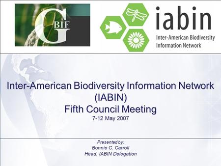 Inter-American Biodiversity Information Network (IABIN) Fifth Council Meeting 7-12 May 2007 Presented by: Bonnie C. Carroll Head, IABIN Delegation.