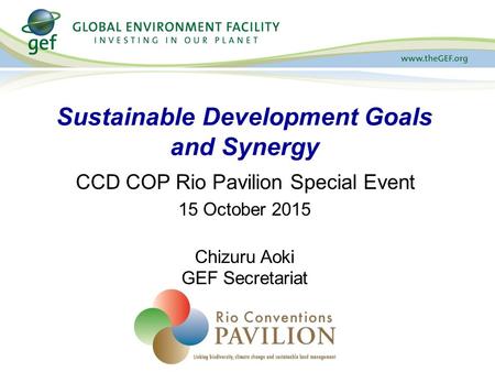 CCD COP Rio Pavilion Special Event 15 October 2015 Chizuru Aoki GEF Secretariat Sustainable Development Goals and Synergy.