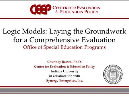 Logic Models: Laying the Groundwork for a Comprehensive Evaluation Office of Special Education Programs Courtney Brown, Ph.D. Center for Evaluation & Education.