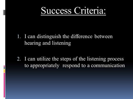 Success Criteria: 1. I can distinguish the difference between hearing and listening 2. I can utilize the steps of the listening process to appropriately.