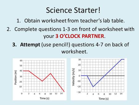 Science Starter! 1.Obtain worksheet from teacher’s lab table. 2.Complete questions 1-3 on front of worksheet with your 3 O’CLOCK PARTNER. 3.Attempt (use.