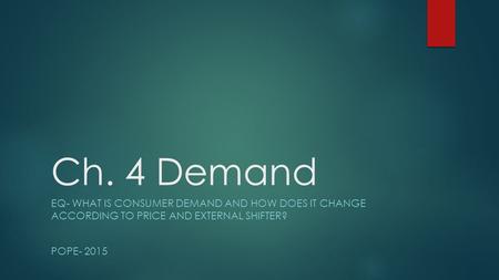 Ch. 4 Demand EQ- WHAT IS CONSUMER DEMAND AND HOW DOES IT CHANGE ACCORDING TO PRICE AND EXTERNAL SHIFTER? POPE- 2015.