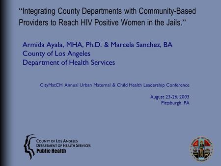 “ Integrating County Departments with Community-Based Providers to Reach HIV Positive Women in the Jails. ” Armida Ayala, MHA, Ph.D. & Marcela Sanchez,