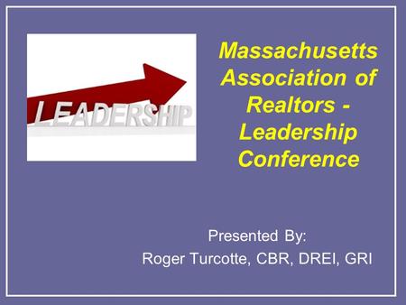 Massachusetts Association of Realtors - Leadership Conference Presented By: Roger Turcotte, CBR, DREI, GRI.