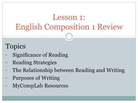 Lesson 1: English Composition 1 Review Topics Significance of Reading Reading Strategies The Relationship between Reading and Writing Purposes of Writing.
