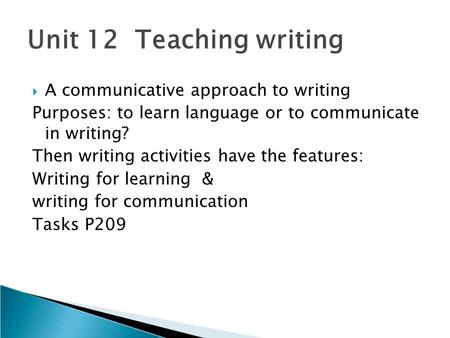 Unit 12 Teaching writing  A communicative approach to writing Purposes: to learn language or to communicate in writing? Then writing activities have the.