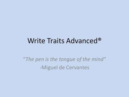 Write Traits Advanced® “The pen is the tongue of the mind” -Miguel de Cervantes.
