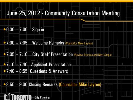 City Planning June 25, 2012 - Community Consultation Meeting 6:30 – 7:00 Sign in 7:00 – 7:05 Welcome Remarks (Councillor Mike Layton) 7:05 – 7:10 City.