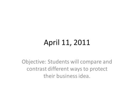 April 11, 2011 Objective: Students will compare and contrast different ways to protect their business idea.