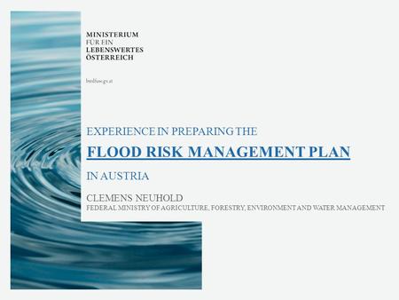 EXPERIENCE IN PREPARING THE FLOOD RISK MANAGEMENT PLAN IN AUSTRIA CLEMENS NEUHOLD FEDERAL MINISTRY OF AGRICULTURE, FORESTRY, ENVIRONMENT AND WATER MANAGEMENT.