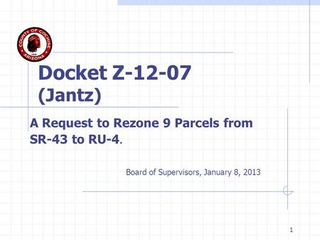 1 Docket Z-12-07 (Jantz) A Request to Rezone 9 Parcels from SR-43 to RU-4. Board of Supervisors, January 8, 2013.