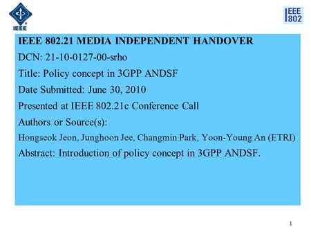 IEEE 802.21 MEDIA INDEPENDENT HANDOVER DCN: 21-10-0127-00-srho Title: Policy concept in 3GPP ANDSF Date Submitted: June 30, 2010 Presented at IEEE 802.21c.