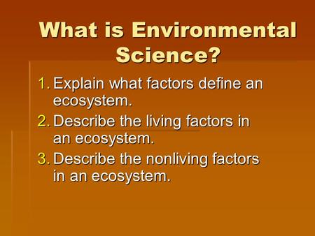 What is Environmental Science? 1.Explain what factors define an ecosystem. 2.Describe the living factors in an ecosystem. 3.Describe the nonliving factors.