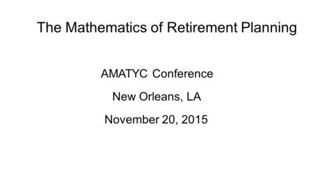 The Mathematics of Retirement Planning AMATYC Conference New Orleans, LA November 20, 2015.