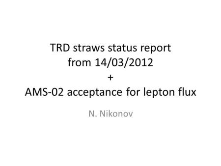 TRD straws status report from 14/03/2012 + AMS-02 acceptance for lepton flux N. Nikonov.
