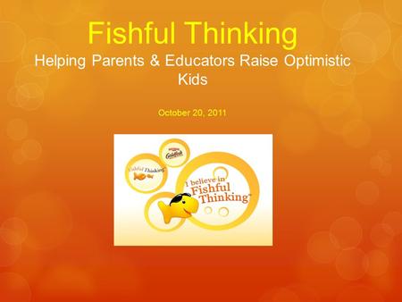 Fishful Thinking Helping Parents & Educators Raise Optimistic Kids October 20, 2011.