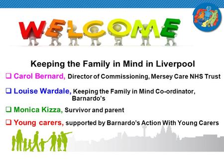 Keeping the Family in Mind in Liverpool  Carol Bernard, Director of Commissioning, Mersey Care NHS Trust  Louise Wardale, Keeping the Family in Mind.