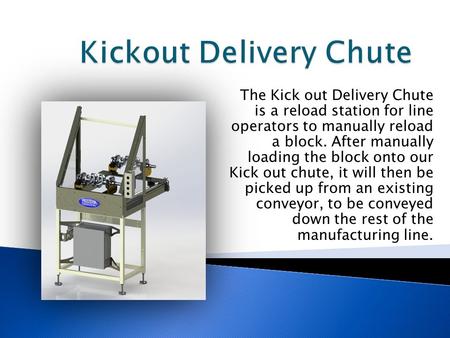 The Kick out Delivery Chute is a reload station for line operators to manually reload a block. After manually loading the block onto our Kick out chute,