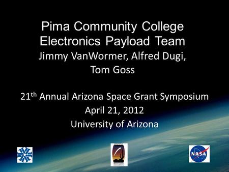 Pima Community College Electronics Payload Team Jimmy VanWormer, Alfred Dugi, Tom Goss 21 th Annual Arizona Space Grant Symposium April 21, 2012 University.