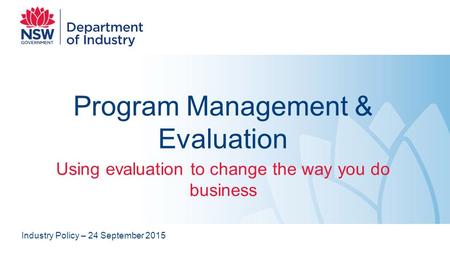 Program Management & Evaluation Using evaluation to change the way you do business Industry Policy – 24 September 2015.
