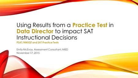 Using Results from a Practice Test in Data Director to impact SAT Instructional Decisions PSAT/NMSQT and SAT Practice Tests Emily McEvoy, Assessment Consultant,