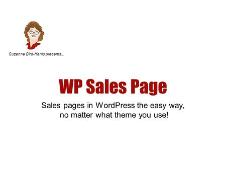 WP Sales Page Sales pages in WordPress the easy way, no matter what theme you use! Suzanne Bird-Harris presents...