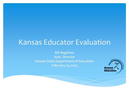 Kansas Educator Evaluation Bill Bagshaw Asst. Director Kansas State Department of Education February 25, 2015.