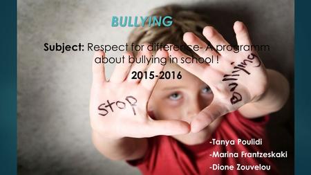 BULLYING BULLYING Subject: Respect for difference- A programm about bullying in school ! 2015-2016 -Tanya Poulidi -Marina Frantzeskaki -Dione Zouvelou.