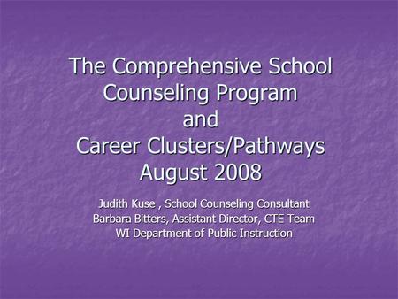 The Comprehensive School Counseling Program and Career Clusters/Pathways August 2008 Judith Kuse, School Counseling Consultant Barbara Bitters, Assistant.