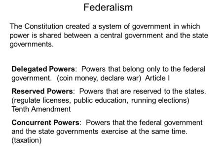 Federalism The Constitution created a system of government in which power is shared between a central government and the state governments. Delegated Powers: