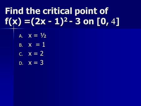 Find the critical point of f(x) =(2x - 1) 2 - 3 on [0,  ] A. x = ½ B. x = 1 C. x = 2 D. x = 3.